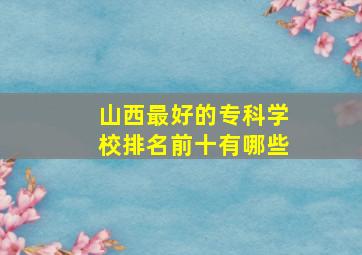 山西最好的专科学校排名前十有哪些