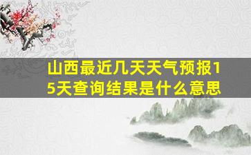 山西最近几天天气预报15天查询结果是什么意思