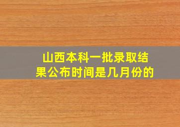 山西本科一批录取结果公布时间是几月份的