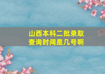 山西本科二批录取查询时间是几号啊