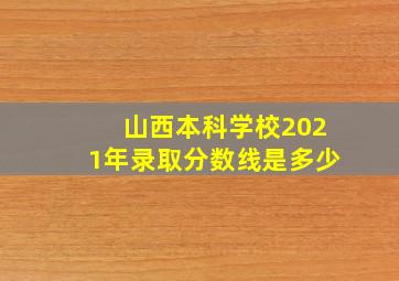 山西本科学校2021年录取分数线是多少