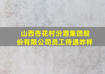 山西杏花村汾酒集团股份有限公司员工待遇咋样