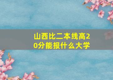 山西比二本线高20分能报什么大学