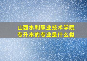 山西水利职业技术学院专升本的专业是什么类