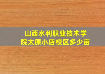 山西水利职业技术学院太原小店校区多少亩