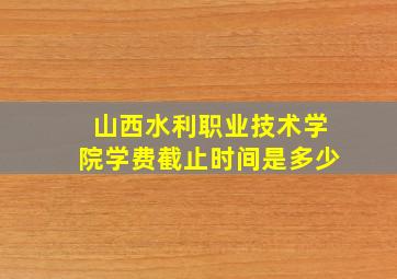 山西水利职业技术学院学费截止时间是多少