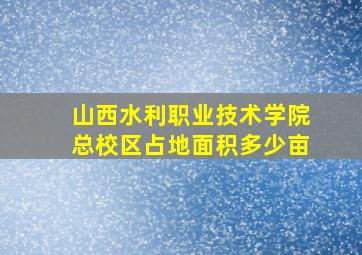 山西水利职业技术学院总校区占地面积多少亩