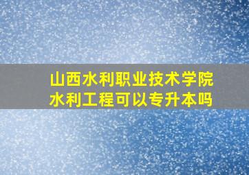 山西水利职业技术学院水利工程可以专升本吗