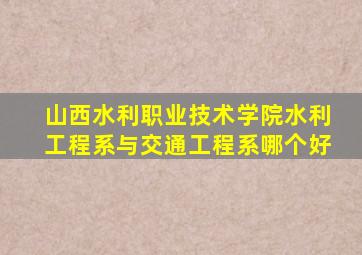 山西水利职业技术学院水利工程系与交通工程系哪个好