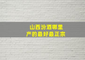 山西汾酒哪里产的最好最正宗