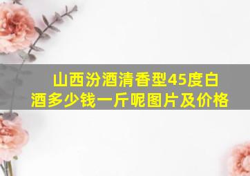 山西汾酒清香型45度白酒多少钱一斤呢图片及价格