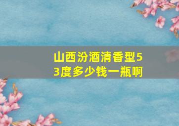 山西汾酒清香型53度多少钱一瓶啊