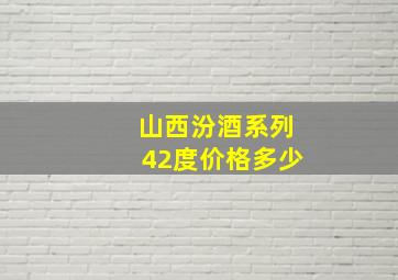 山西汾酒系列42度价格多少