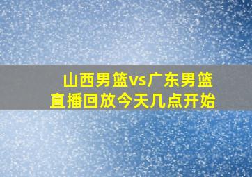 山西男篮vs广东男篮直播回放今天几点开始