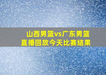 山西男篮vs广东男篮直播回放今天比赛结果