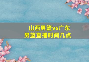 山西男篮vs广东男篮直播时间几点