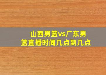 山西男篮vs广东男篮直播时间几点到几点