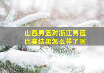 山西男篮对浙江男篮比赛结果怎么样了啊