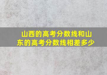 山西的高考分数线和山东的高考分数线相差多少