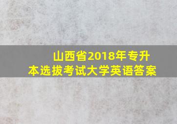 山西省2018年专升本选拔考试大学英语答案