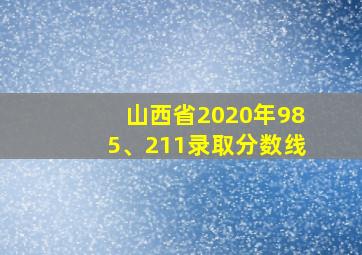 山西省2020年985、211录取分数线