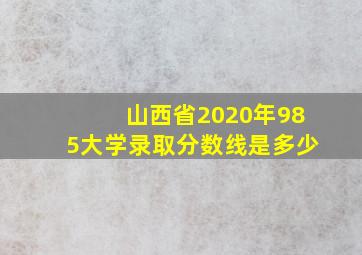 山西省2020年985大学录取分数线是多少