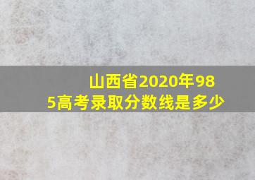 山西省2020年985高考录取分数线是多少