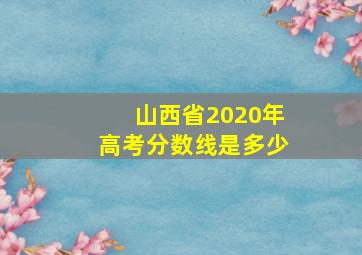 山西省2020年高考分数线是多少