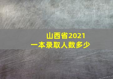 山西省2021一本录取人数多少