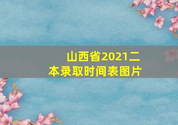 山西省2021二本录取时间表图片