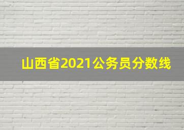 山西省2021公务员分数线