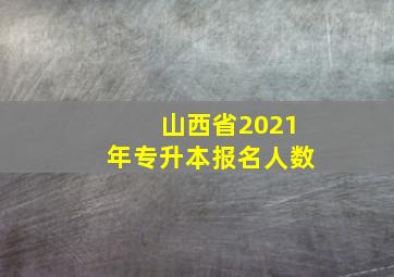 山西省2021年专升本报名人数