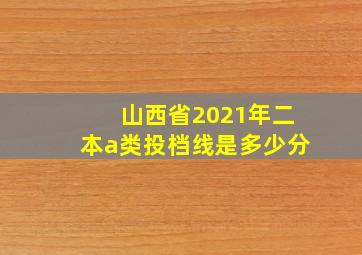 山西省2021年二本a类投档线是多少分