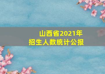 山西省2021年招生人数统计公报