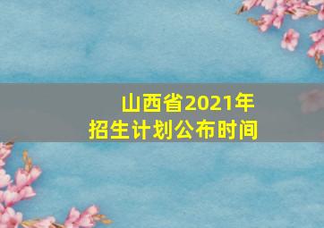 山西省2021年招生计划公布时间