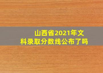 山西省2021年文科录取分数线公布了吗