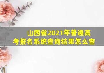 山西省2021年普通高考报名系统查询结果怎么查