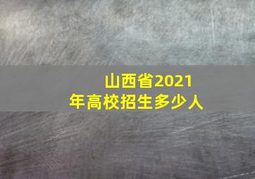 山西省2021年高校招生多少人