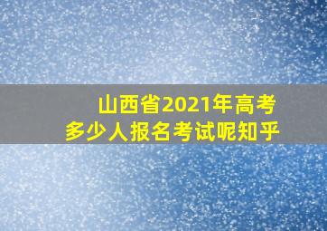 山西省2021年高考多少人报名考试呢知乎