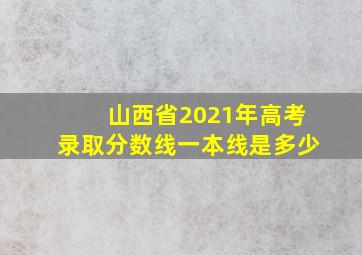 山西省2021年高考录取分数线一本线是多少