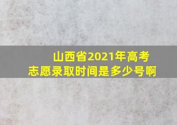 山西省2021年高考志愿录取时间是多少号啊