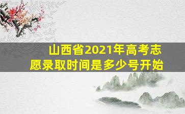 山西省2021年高考志愿录取时间是多少号开始