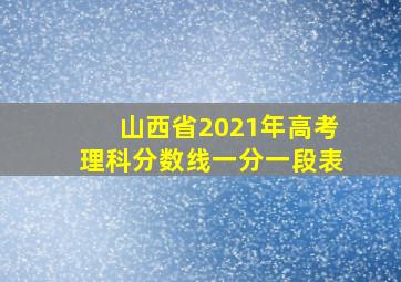 山西省2021年高考理科分数线一分一段表