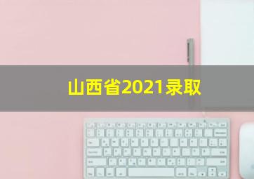 山西省2021录取