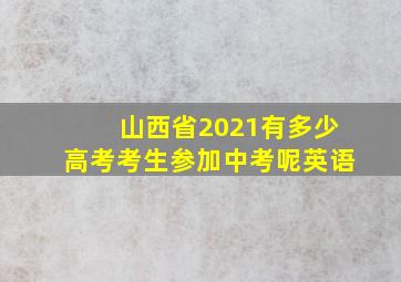 山西省2021有多少高考考生参加中考呢英语