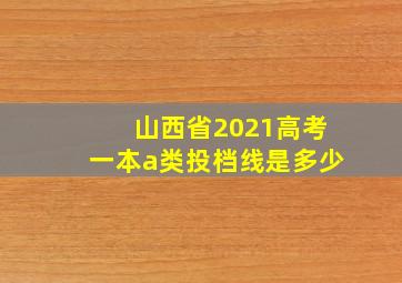 山西省2021高考一本a类投档线是多少