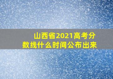 山西省2021高考分数线什么时间公布出来