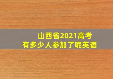 山西省2021高考有多少人参加了呢英语