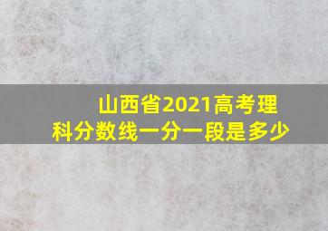 山西省2021高考理科分数线一分一段是多少