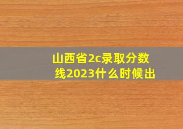 山西省2c录取分数线2023什么时候出